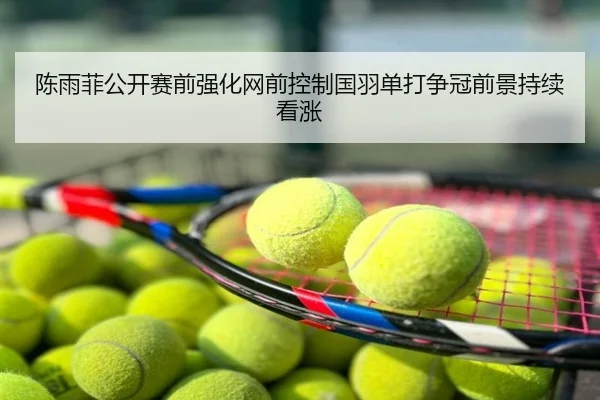 陈雨菲公开赛前强化网前控制国羽单打争冠前景持续看涨